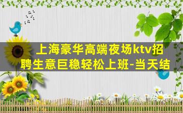 上海豪华高端夜场ktv招聘生意巨稳轻松上班-当天结