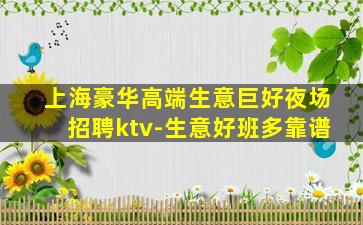 上海豪华高端生意巨好夜场招聘ktv-生意好班多靠谱
